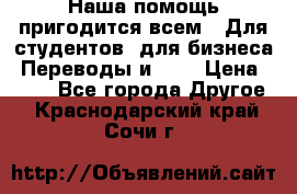 Наша помощь пригодится всем.. Для студентов  для бизнеса. Переводы и ... › Цена ­ 200 - Все города Другое . Краснодарский край,Сочи г.